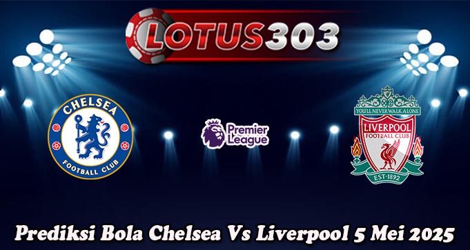 Prediksi Bola Chelsea Vs Liverpool 5 Mei 2025